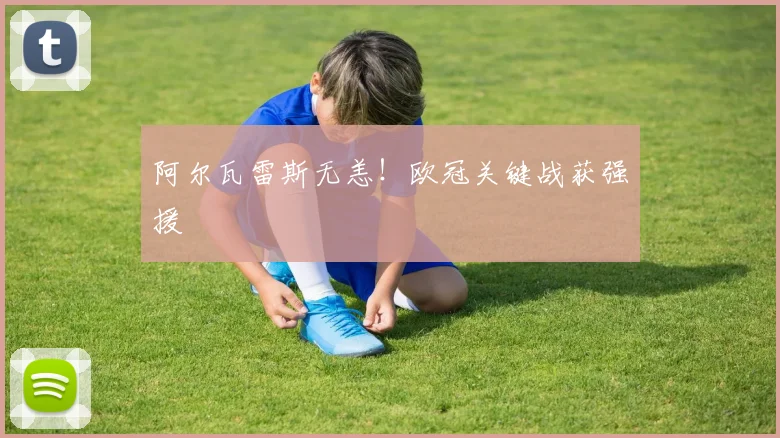 阿尔瓦雷斯无恙！欧冠关键战获强援