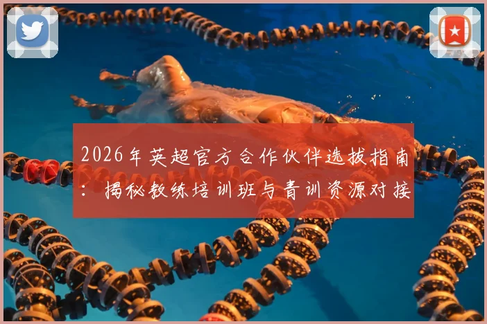 2026年英超官方合作伙伴选拔指南:揭秘教练培训班与青训资源对接实战攻略