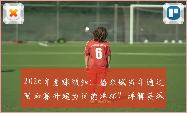 2026年看球须知：赫尔城当年通过附加赛升超为何能捧杯？详解英冠升级附加赛规则与奖杯意义