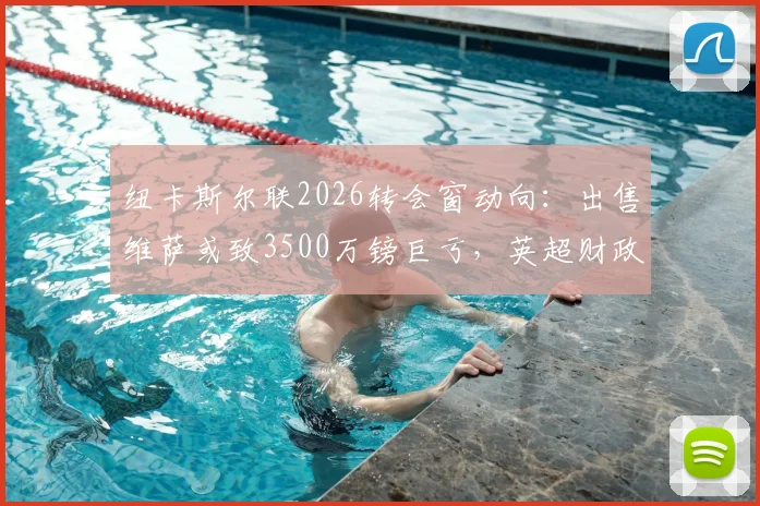 纽卡斯尔联2026转会窗动向:出售维萨或致3500万镑巨亏,英超财政压力几何?