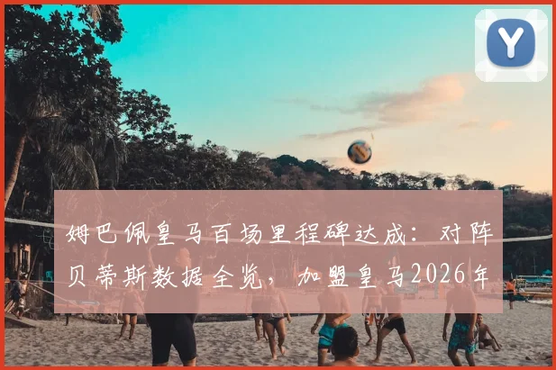 姆巴佩皇马百场里程碑达成:对阵贝蒂斯数据全览,加盟皇马2026年总进球助攻统计