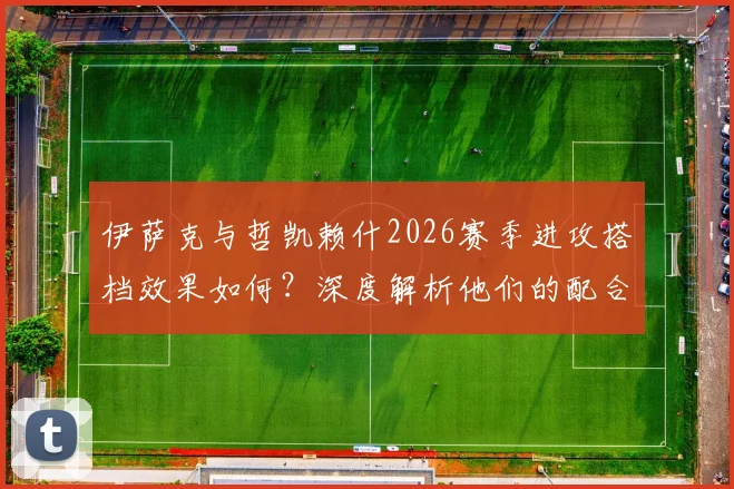 伊萨克与哲凯赖什2026赛季进攻搭档效果如何?深度解析他们的配合默契与战术价值