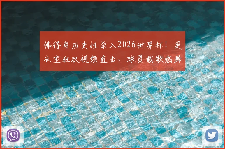 佛得角历史性杀入2026世界杯！更衣室狂欢视频直击，球员载歌载舞嗨翻天
