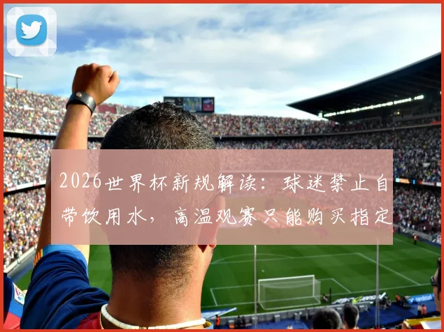 2026世界杯新规解读:球迷禁止自带饮用水,高温观赛只能购买指定瓶装水