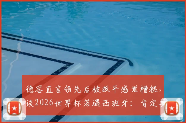 德容直言领先后被扳平感觉糟糕,谈2026世界杯若遇西班牙:肯定要“骚扰”巴萨队友