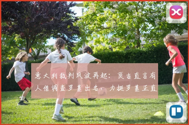 意大利裁判风波再起：莫吉直言有人借调查罗基出名，力挺罗基正直，前尤文经理最新言论引热议