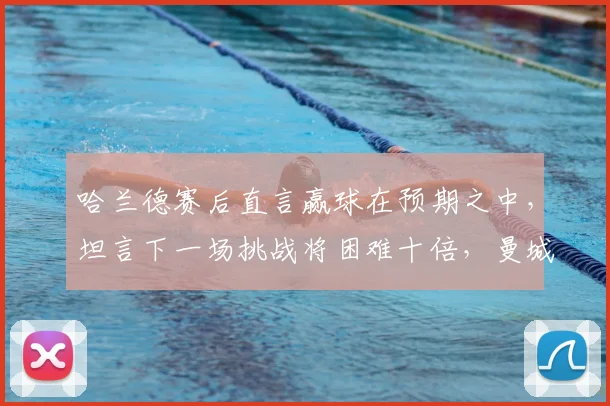 哈兰德赛后直言赢球在预期之中,坦言下一场挑战将困难十倍,曼城核心谈比赛感受