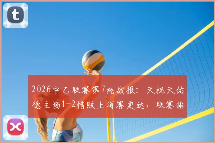 2026中乙联赛第7轮战报:天祝天佑德主场1-2惜败上海赛更达,联赛排名受影响