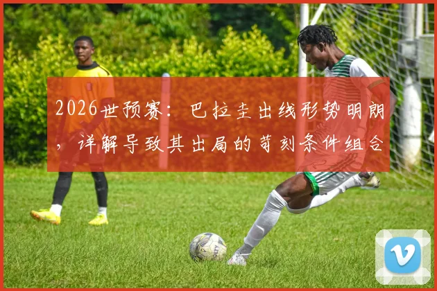 2026世预赛:巴拉圭出线形势明朗,详解导致其出局的苛刻条件组合