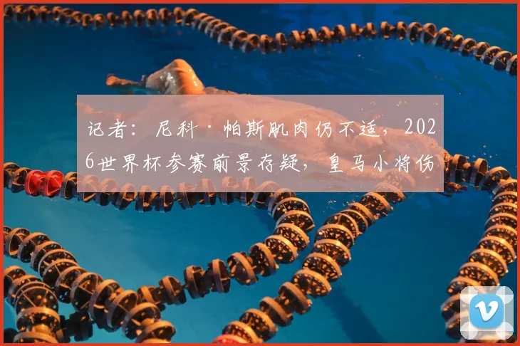 记者：尼科·帕斯肌肉仍不适，2026世界杯参赛前景存疑，皇马小将伤情引关注