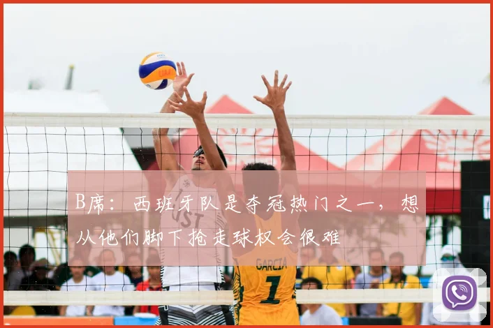 B席：西班牙队是夺冠热门之一，想从他们脚下抢走球权会很难