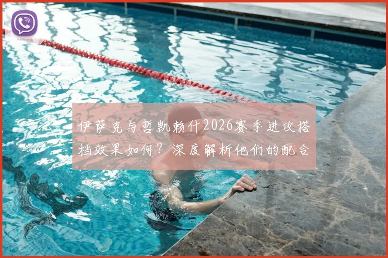 伊萨克与哲凯赖什2026赛季进攻搭档效果如何？深度解析他们的配合默契与战术价值