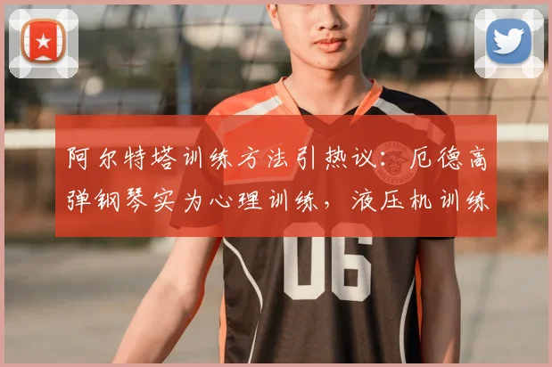 阿尔特塔训练方法引热议:厄德高弹钢琴实为心理训练,液压机训练另有深意