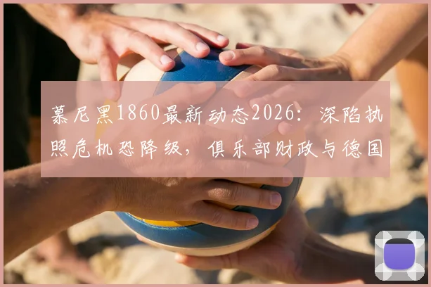 慕尼黑1860最新动态2026:深陷执照危机恐降级,俱乐部财政与德国联赛规则深度解析