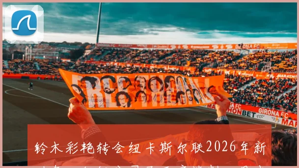 铃木彩艳转会纽卡斯尔联2026年新动态：经纪公司已开启谈判，日本门将登陆英超前景分析