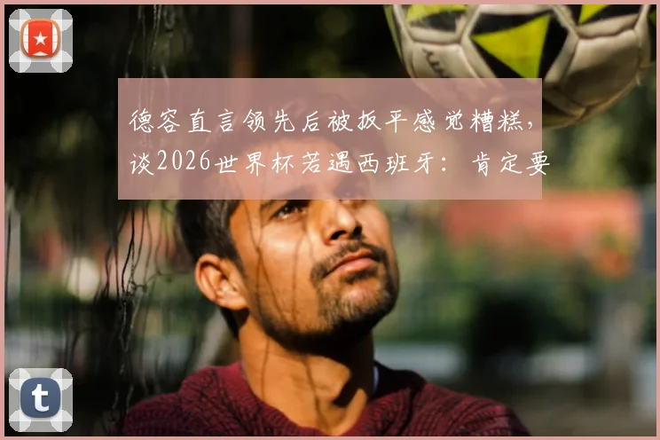 德容直言领先后被扳平感觉糟糕，谈2026世界杯若遇西班牙：肯定要“骚扰”巴萨队友