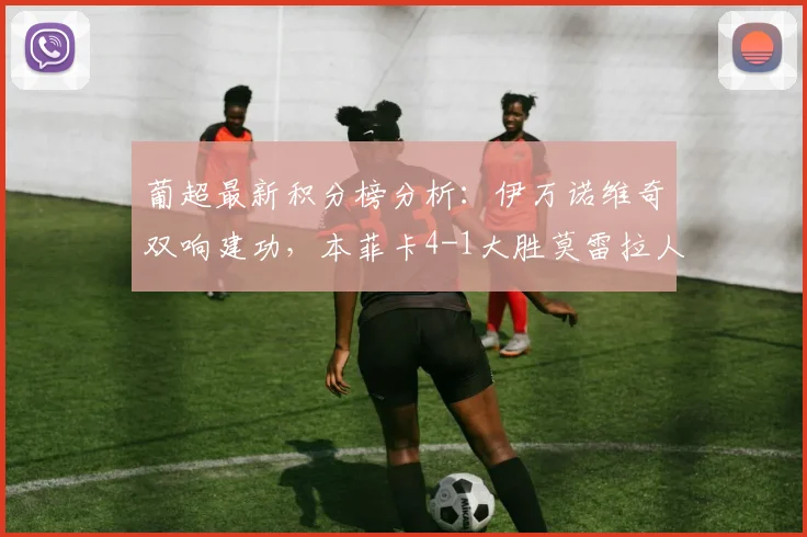 葡超最新积分榜分析：伊万诺维奇双响建功，本菲卡4-1大胜莫雷拉人，2026赛季争冠悬念再起