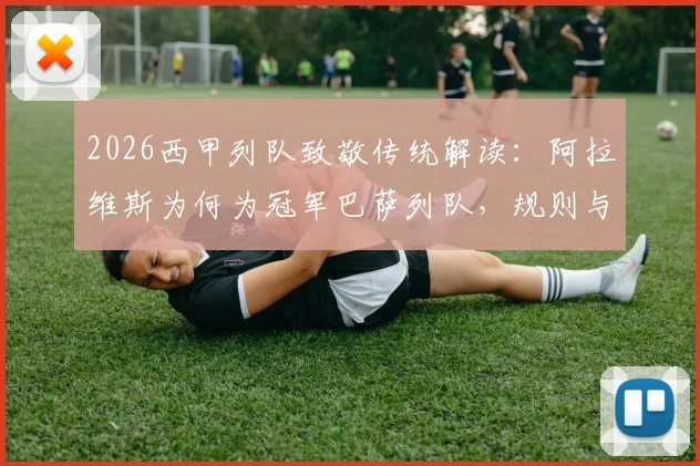 2026西甲列队致敬传统解读：阿拉维斯为何为冠军巴萨列队，规则与历史渊源全解析