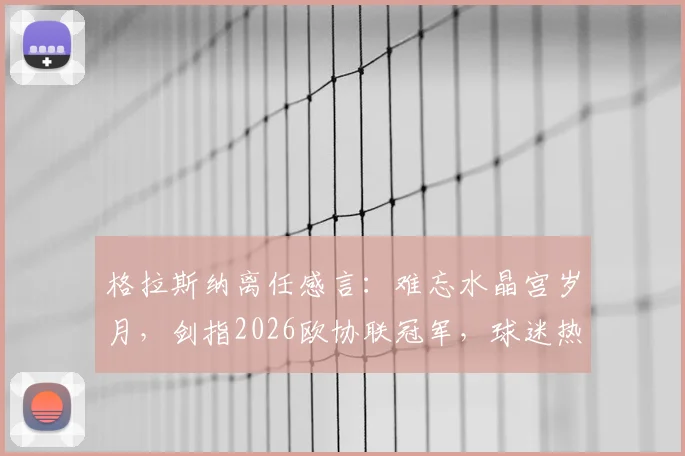 格拉斯纳离任感言：难忘水晶宫岁月，剑指2026欧协联冠军，球迷热议未来前景