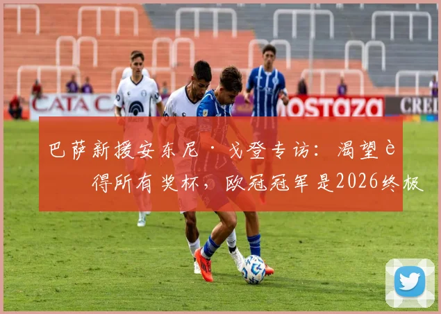巴萨新援安东尼·戈登专访:渴望赢得所有奖杯,欧冠冠军是2026终极梦想,附其转会详情与技术特点解析