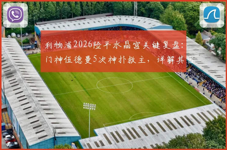 利物浦2026险平水晶宫关键复盘:门神伍德曼5次神扑救主,详解其当选队内最佳的背后逻辑