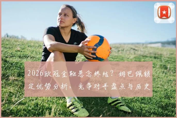 2026欧冠金靴悬念终结？姆巴佩锁定优势分析，竞争对手盘点与历史纪录展望