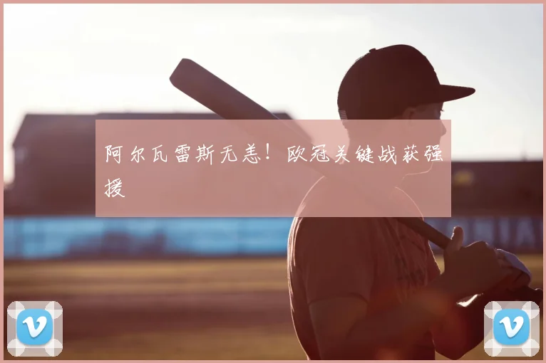阿尔瓦雷斯无恙!欧冠关键战获强援