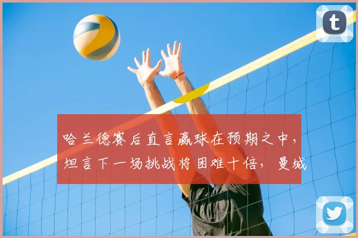 哈兰德赛后直言赢球在预期之中，坦言下一场挑战将困难十倍，曼城核心谈比赛感受