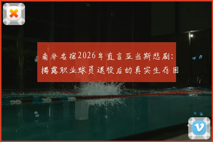 南非名宿2026年直言亚当斯悲剧：揭露职业球员退役后的真实生存困境与谋生挑战